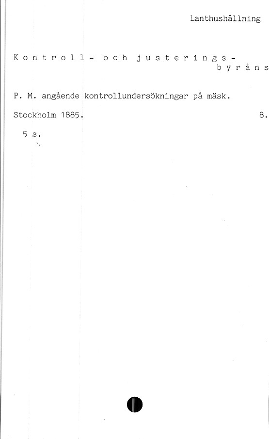  ﻿Lanthushållning
Kontroll - och justerings-
byråns
P. M. angående kontrollundersökningar på mäsk.
Stockholm 1885.
5 s.
8.